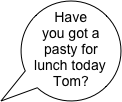 Have you got a pasty for lunch today Tom?